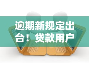 逾期新规定出台！贷款用户必知的3大变化和应对技巧