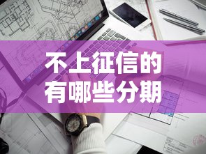 不上征信的有哪些分期？这5个平台审核快、额度高