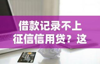 借款记录不上征信信用贷？这些平台竟然能轻松申请