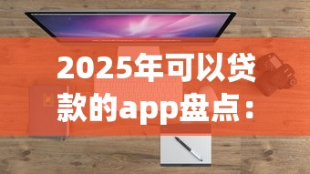 2025年可以贷款的app盘点：这几个平台帮你轻松解决资金难题