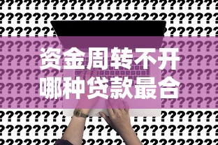 资金周转不开哪种贷款最合适？这5种方案或许能救急
