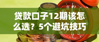 贷款口子12期该怎么选？5个避坑技巧+平台实测