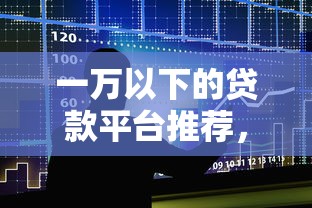 一万以下的贷款平台推荐，小额借款这样选更省心