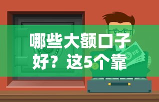 哪些大额口子好？这5个靠谱渠道能满足你的资金需求