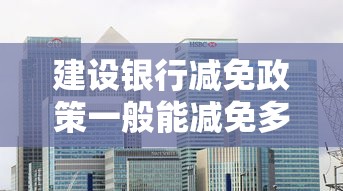 建设银行减免政策一般能减免多少？真实案例解析