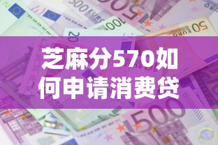 芝麻分570如何申请消费贷款？这3个技巧助你成功下款