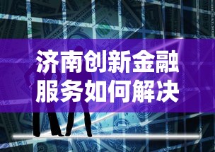 济南创新金融服务如何解决贷款难题？这3大优势太实在！