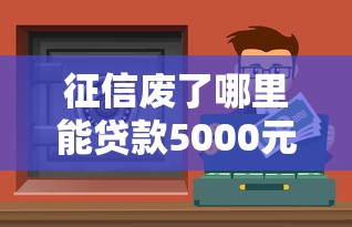 征信废了哪里能贷款5000元？这5个渠道或许能帮到你
