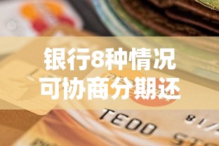 银行8种情况可协商分期还款！这几种负债难题都能解决