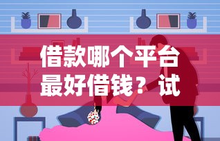 借款哪个平台最好借钱？试试这几个靠谱选择