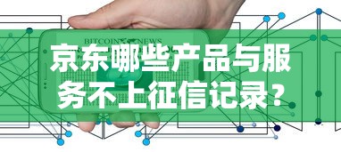 京东哪些产品与服务不上征信记录？用户真实反馈揭秘