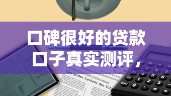 口碑很好的贷款口子真实测评，这几个靠谱平台值得收藏！