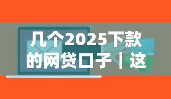 几个2025下款的网贷口子｜这几个平台或许能帮到你