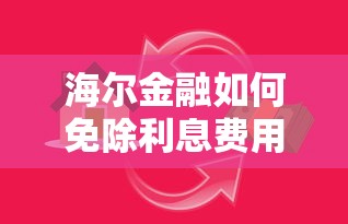 海尔金融如何免除利息费用？3个技巧帮你省下贷款成本