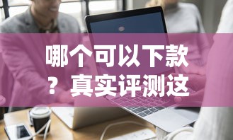 哪个可以下款？真实评测这几个平台审核快、亲测有效