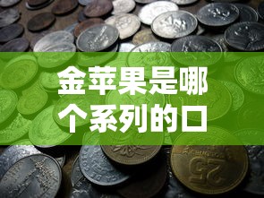 金苹果是哪个系列的口子？揭秘这个贷款产品的来龙去脉！