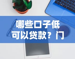 哪些口子低可以贷款？门槛低的平台推荐
