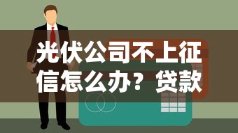 光伏公司不上征信怎么办？贷款解决方案一览