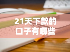21天下款的口子有哪些？这几个平台靠谱吗？实测分享！
