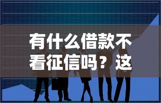 有什么借款不看征信吗？这3个渠道或许能帮到你