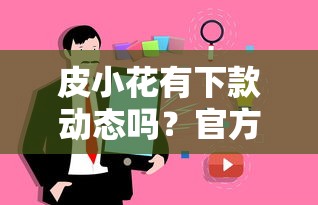 皮小花有下款动态吗？官方未公布真相，用户实测有话说