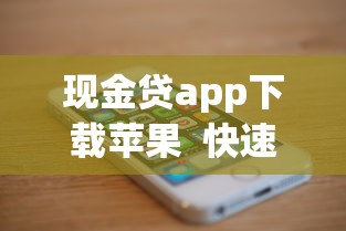 现金贷app下载苹果  快速到账、低息安全的借款渠道推荐