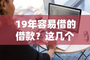 19年容易借的借款？这几个方法帮你轻松搞定资金难题