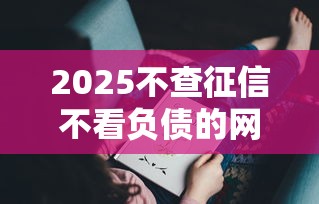 2025不查征信不看负债的网贷推荐，这5个平台门槛低到没朋友！