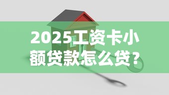 2025工资卡小额贷款怎么贷？教你三步搞定小额周转难题