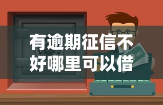 有逾期征信不好哪里可以借到钱？这几个渠道或许能帮到你