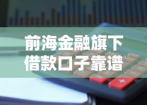 前海金融旗下借款口子靠谱吗？真实使用体验+避坑指南
