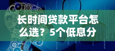 长时间贷款平台怎么选？5个低息分期方案适合普通人