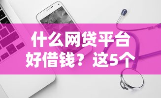 什么网贷平台好借钱？这5个靠谱平台值得试试