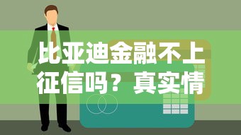 比亚迪金融不上征信吗？真实情况大揭秘，这些细节要注意！