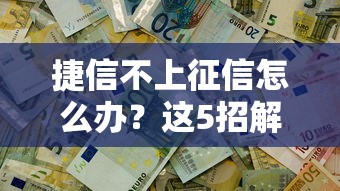 捷信不上征信怎么办？这5招解决资金难题