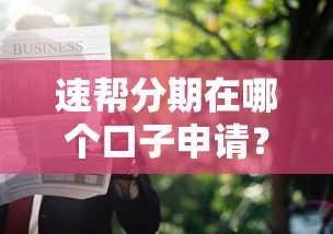 速帮分期在哪个口子申请？这几个正规渠道下款快又稳