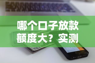 哪个口子放款额度大？实测这5家平台最快到账，额度还高！