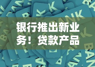 银行推出新业务！贷款产品大升级，看看哪家更适合你？