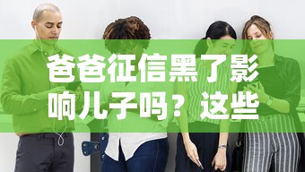 爸爸征信黑了影响儿子吗？这些贷款影响你得知道