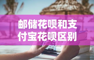 邮储花呗和支付宝花呗区别对比：信用消费选哪个更划算？