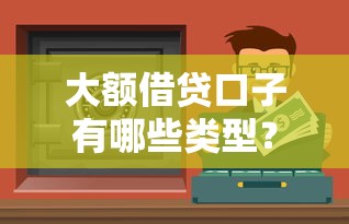 大额借贷口子有哪些类型？这5种渠道解决资金难题