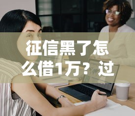 征信黑了怎么借1万？过来人分享三种靠谱方法