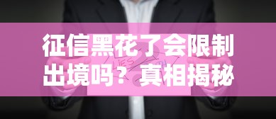 征信黑花了会限制出境吗？真相揭秘，这些影响你不得不防
