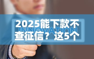 2025能下款不查征信？这5个平台实测门槛低到离谱