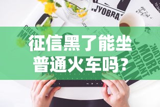征信黑了能坐普通火车吗？一文说透失信后的出行限制
