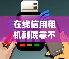 在线信用租机到底靠不靠谱？手把手教你避开套路轻松租手机