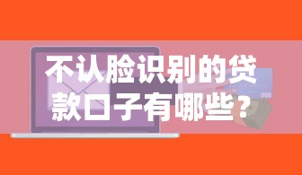 不认脸识别的贷款口子有哪些？这5个平台审核快、额度高！