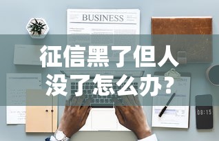 征信黑了但人没了怎么办？家属处理遗留债务全流程
