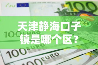 天津静海口子镇是哪个区？原来在这里！本地人常选的贷款政策解读