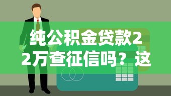 纯公积金贷款22万查征信吗？这几点必须提前了解